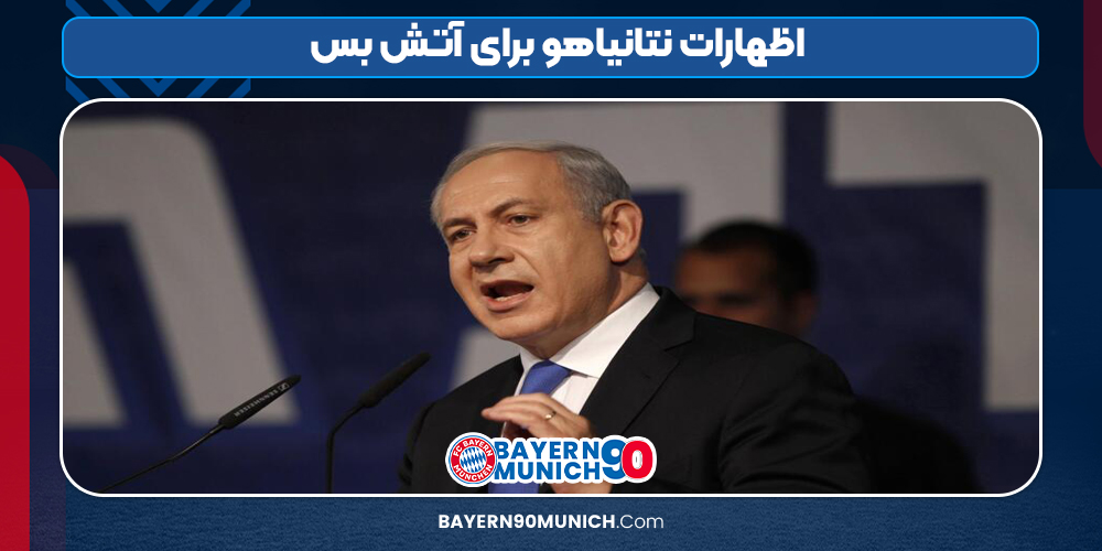 اظهارات نتانیاهو برای آتش بس